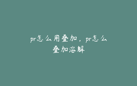 pr怎么用叠加,pr怎么叠加溶解