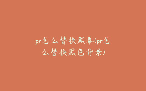 pr怎么替换黑幕(pr怎么替换黑色背景)