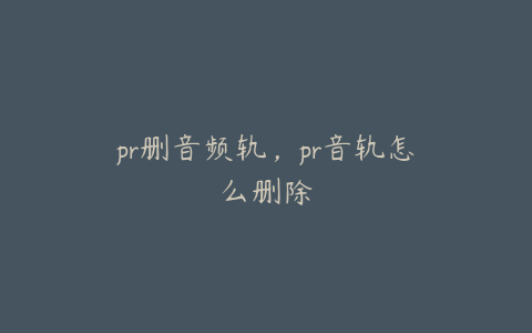 pr删音频轨,pr音轨怎么删除