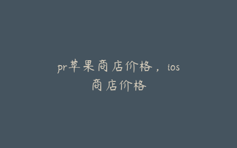 pr苹果商店价格,ios商店价格