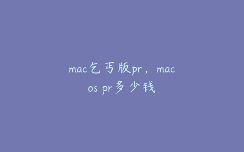mac乞丐版pr,macos pr多少钱