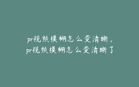 pr视频模糊怎么变清晰,pr视频模糊怎么变清晰了