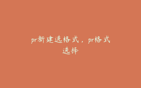 pr新建选格式,pr格式选择