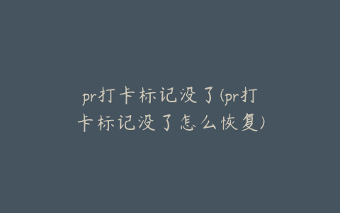 pr打卡标记没了(pr打卡标记没了怎么恢复)