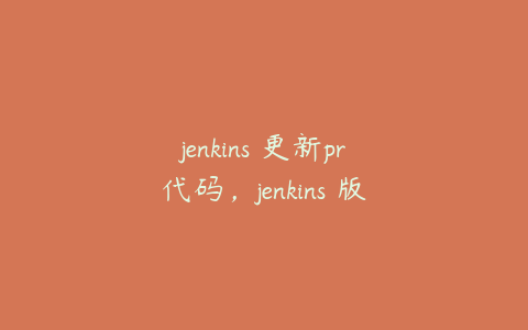 jenkins 更新pr代码,jenkins 版本管理