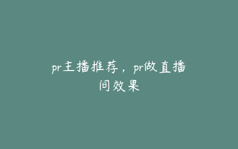 pr主播推荐,pr做直播间效果