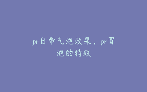 pr自带气泡效果,pr冒泡的特效