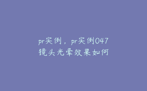 pr实例,pr实例047镜头光晕效果如何