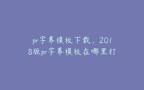 pr字幕模板下载,2018版pr字幕模板在哪里打开