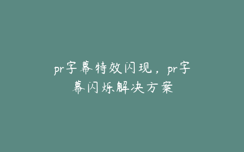 pr字幕特效闪现,pr字幕闪烁解决方案