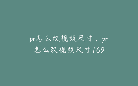 pr怎么改视频尺寸,pr怎么改视频尺寸169