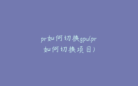 pr如何切换gpu(pr如何切换项目)