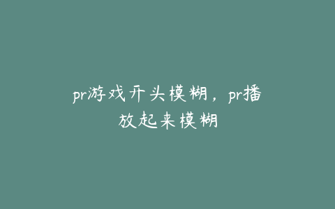 pr游戏开头模糊，pr播放起来模糊