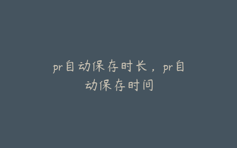 pr自动保存时长,pr自动保存时间