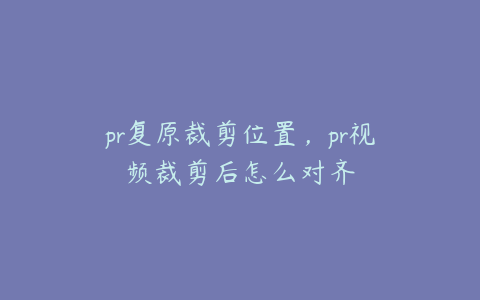 pr复原裁剪位置,pr视频裁剪后怎么对齐
