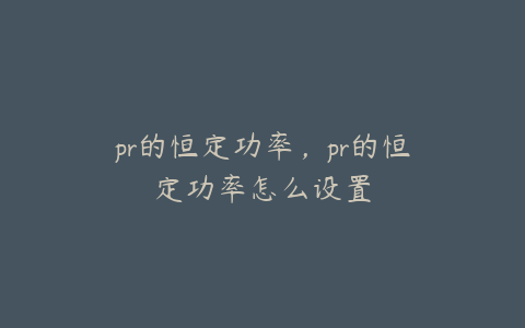 pr的恒定功率,pr的恒定功率怎么设置