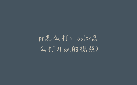 pr怎么打开au(pr怎么打开avi的视频)