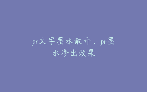 pr文字墨水散开,pr墨水渗出效果