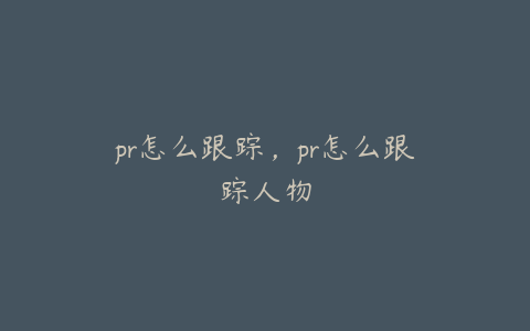 pr怎么跟踪,pr怎么跟踪人物