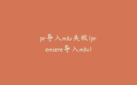 pr导入mkv失败(premiere导入mkv)