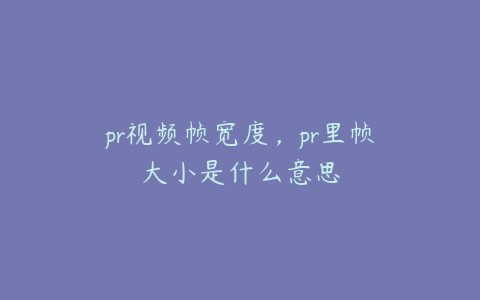 pr视频帧宽度,pr里帧大小是什么意思