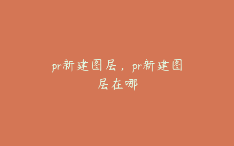 pr新建图层,pr新建图层在哪