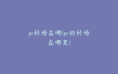 pr转场在哪(pr的转场在哪里)