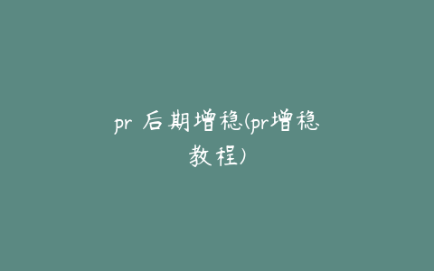 pr 后期增稳(pr增稳教程)