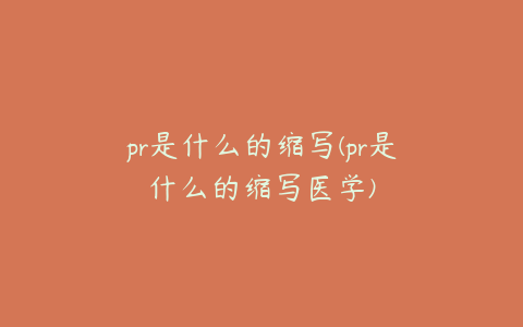 pr是什么的缩写(pr是什么的缩写医学)
