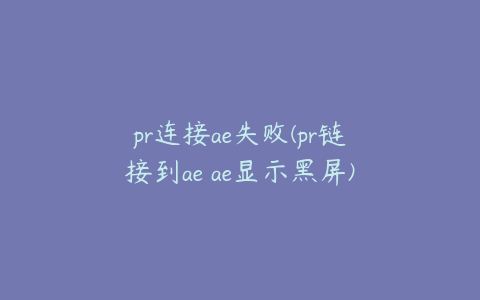 pr连接ae失败(pr链接到ae ae显示黑屏)