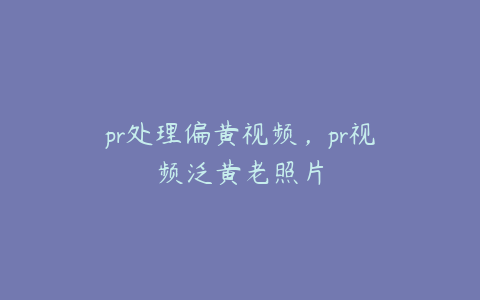 pr处理偏黄视频,pr视频泛黄老照片