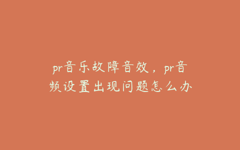 pr音乐故障音效,pr音频设置出现问题怎么办