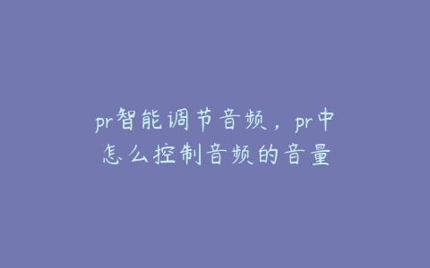 pr智能调节音频,pr中怎么控制音频的音量