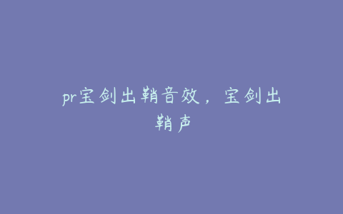 pr宝剑出鞘音效,宝剑出鞘声