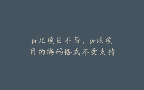 pr此项目不与,pr该项目的编码格式不受支持