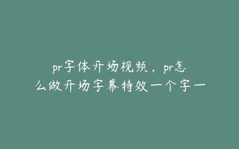 pr字体开场视频,pr怎么做开场字幕特效一个字一个字跳出来
