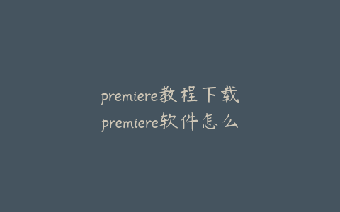 premiere教程下载premiere软件怎么下载