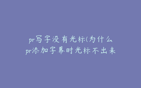 pr写字没有光标(为什么pr添加字幕时光标不出来)