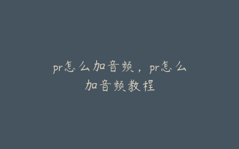 pr怎么加音频,pr怎么加音频教程