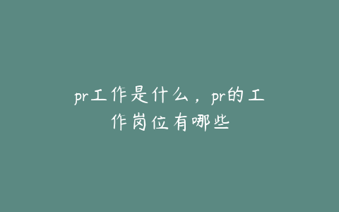 pr工作是什么,pr的工作岗位有哪些