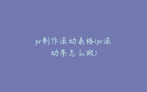 pr制作滚动表格(pr滚动条怎么做)