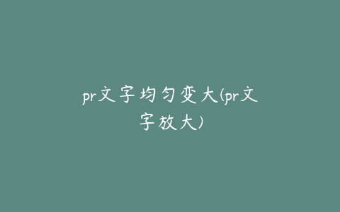 pr文字均匀变大(pr文字放大)