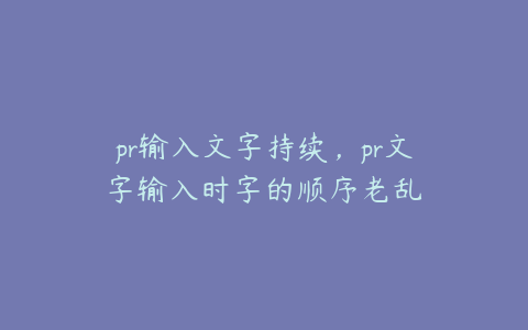 pr输入文字持续,pr文字输入时字的顺序老乱