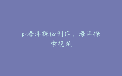 pr海洋探秘制作,海洋探索视频