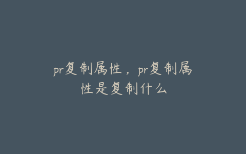 pr复制属性,pr复制属性是复制什么