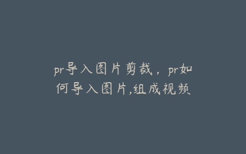 pr导入图片剪裁,pr如何导入图片,组成视频