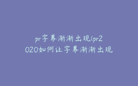 pr字幕渐渐出现(pr2020如何让字幕渐渐出现)