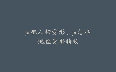 pr把人物变形,pr怎样把脸变形特效