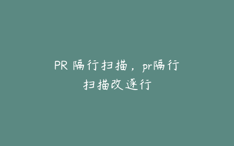 PR 隔行扫描,pr隔行扫描改逐行