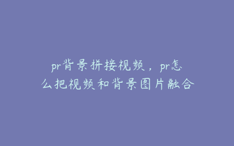 pr背景拼接视频,pr怎么把视频和背景图片融合
